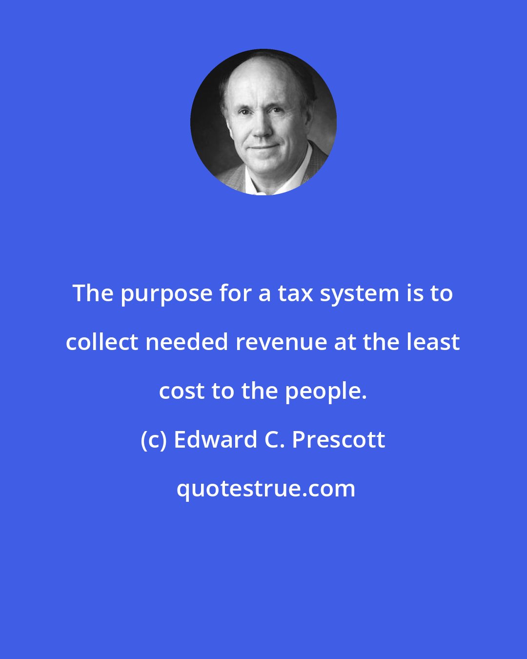 Edward C. Prescott: The purpose for a tax system is to collect needed revenue at the least cost to the people.