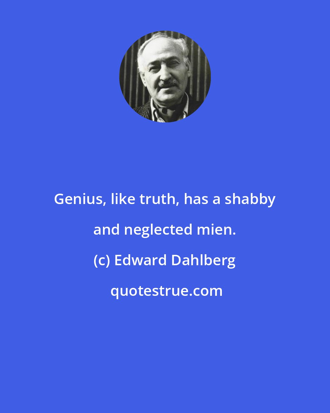 Edward Dahlberg: Genius, like truth, has a shabby and neglected mien.