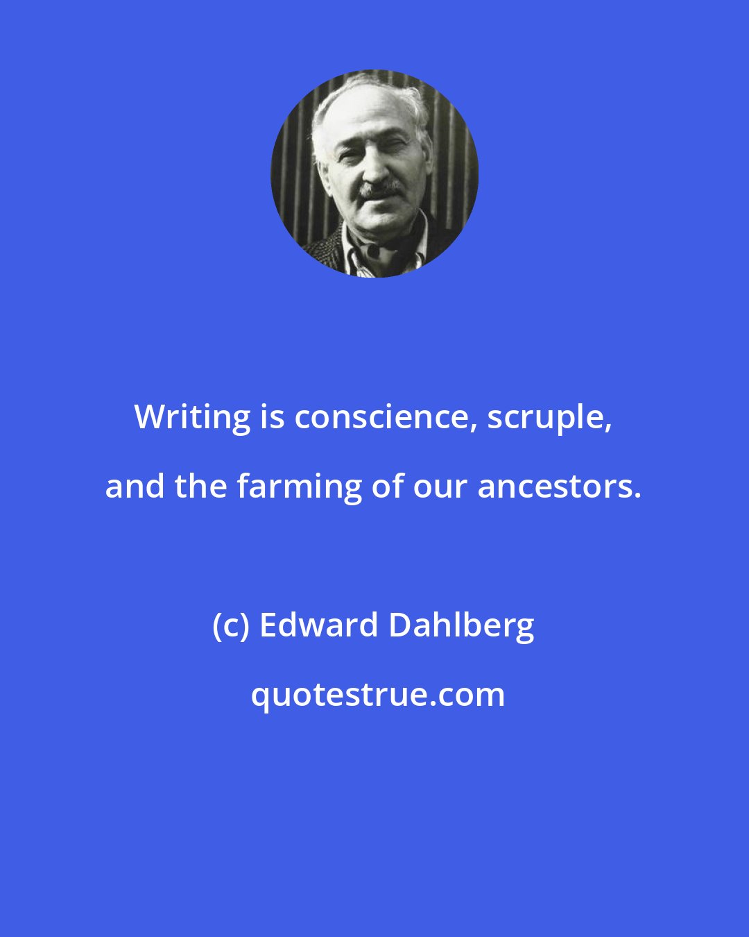 Edward Dahlberg: Writing is conscience, scruple, and the farming of our ancestors.