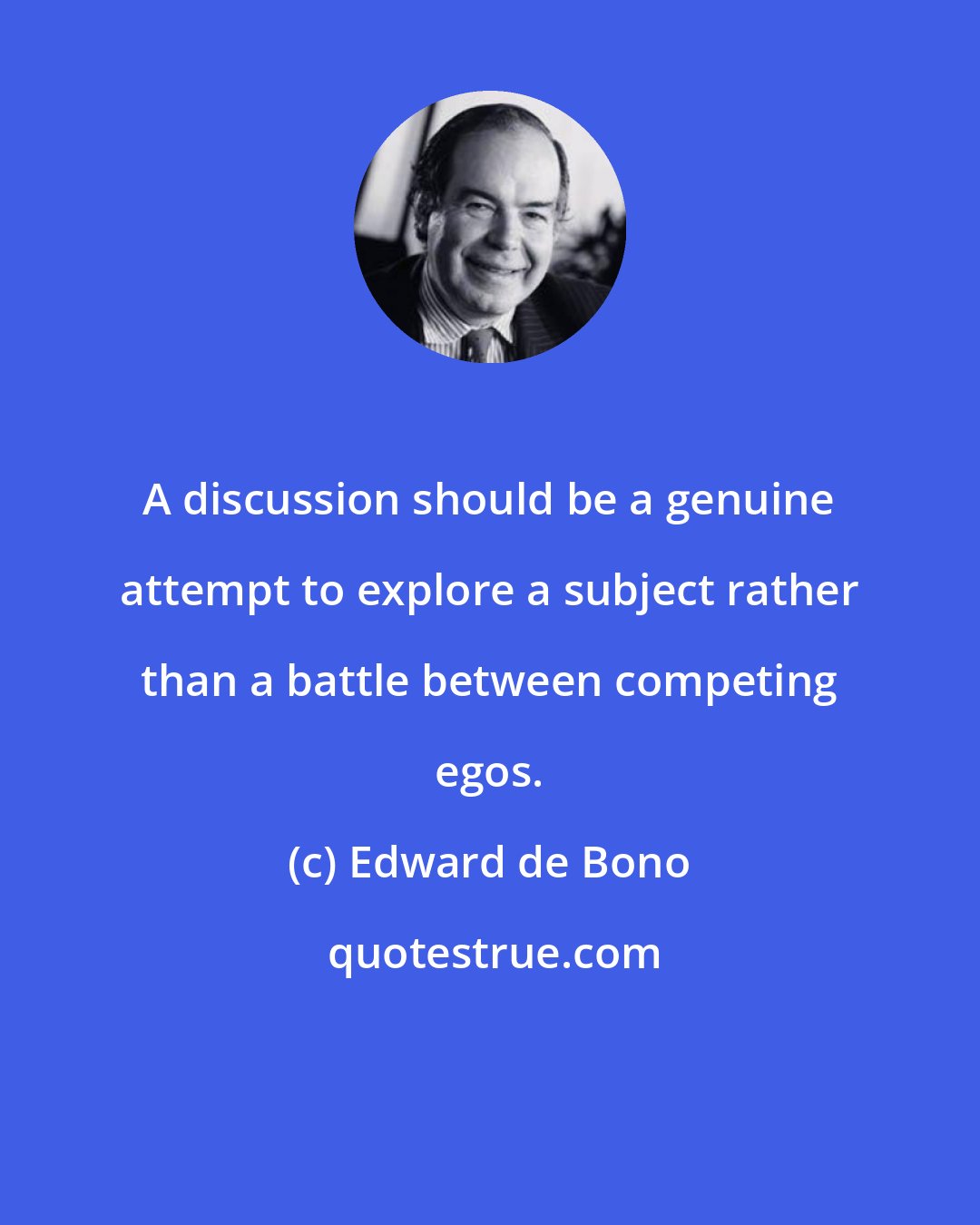 Edward de Bono: A discussion should be a genuine attempt to explore a subject rather than a battle between competing egos.