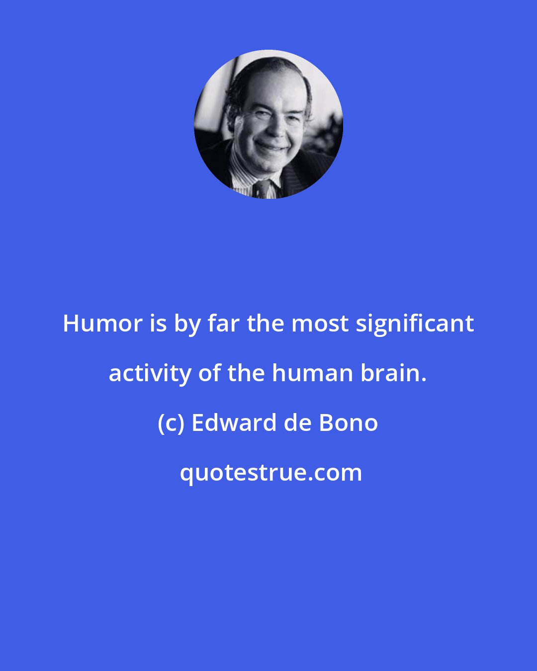 Edward de Bono: Humor is by far the most significant activity of the human brain.