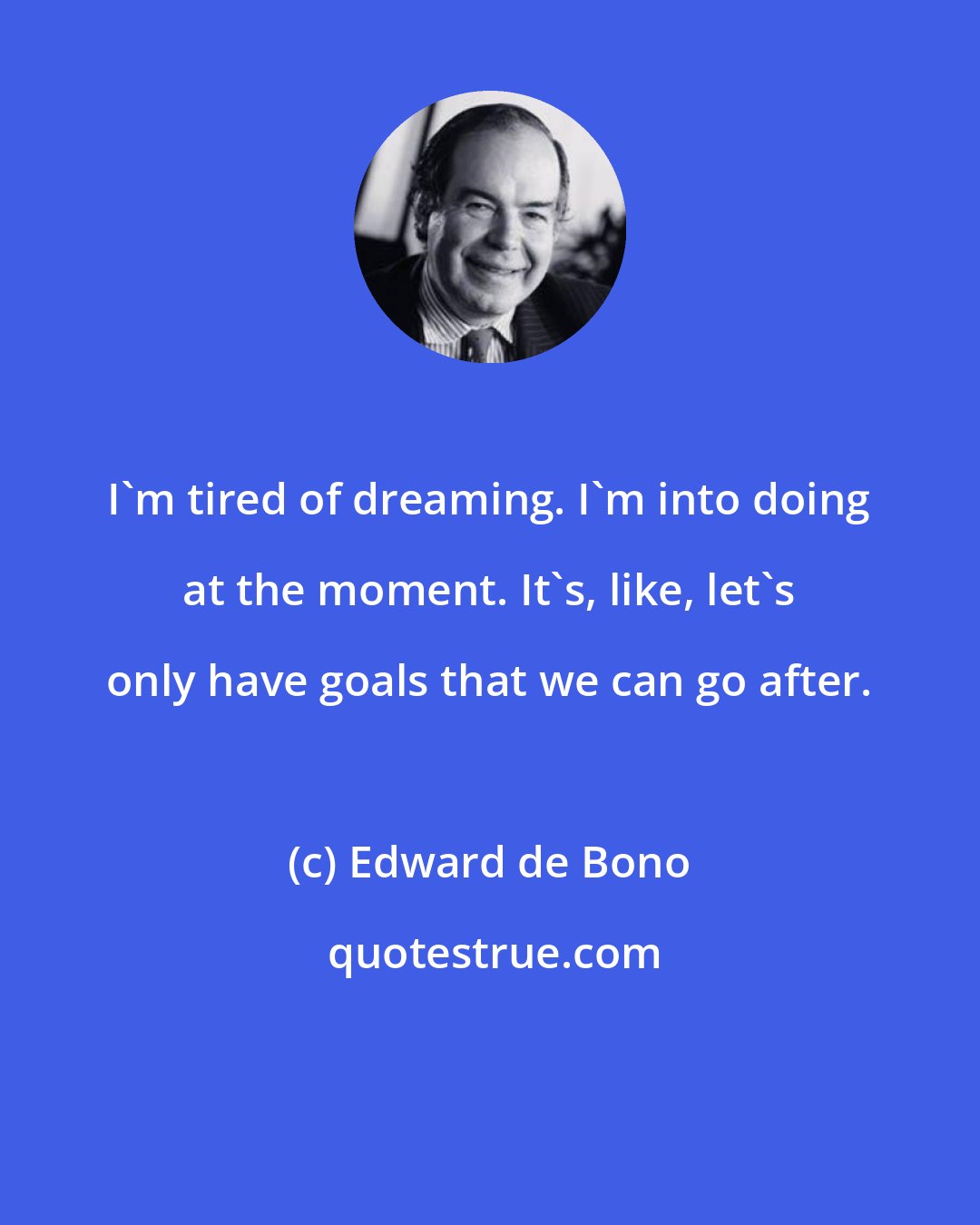 Edward de Bono: I'm tired of dreaming. I'm into doing at the moment. It's, like, let's only have goals that we can go after.