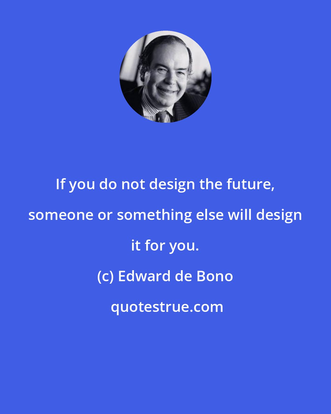 Edward de Bono: If you do not design the future, someone or something else will design it for you.