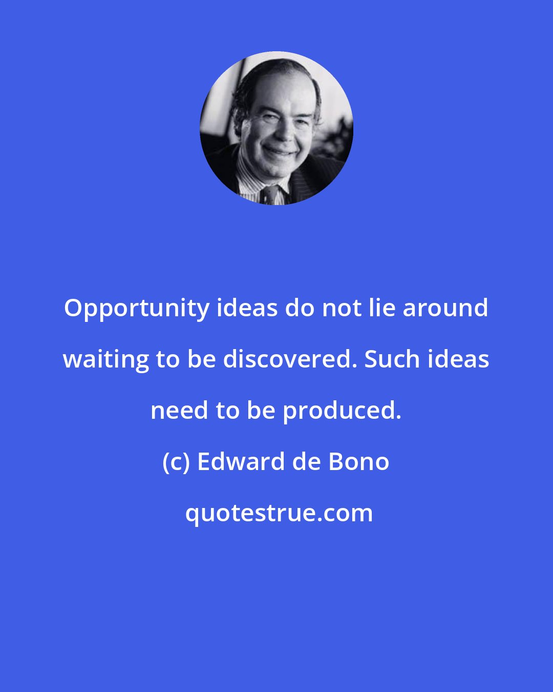 Edward de Bono: Opportunity ideas do not lie around waiting to be discovered. Such ideas need to be produced.