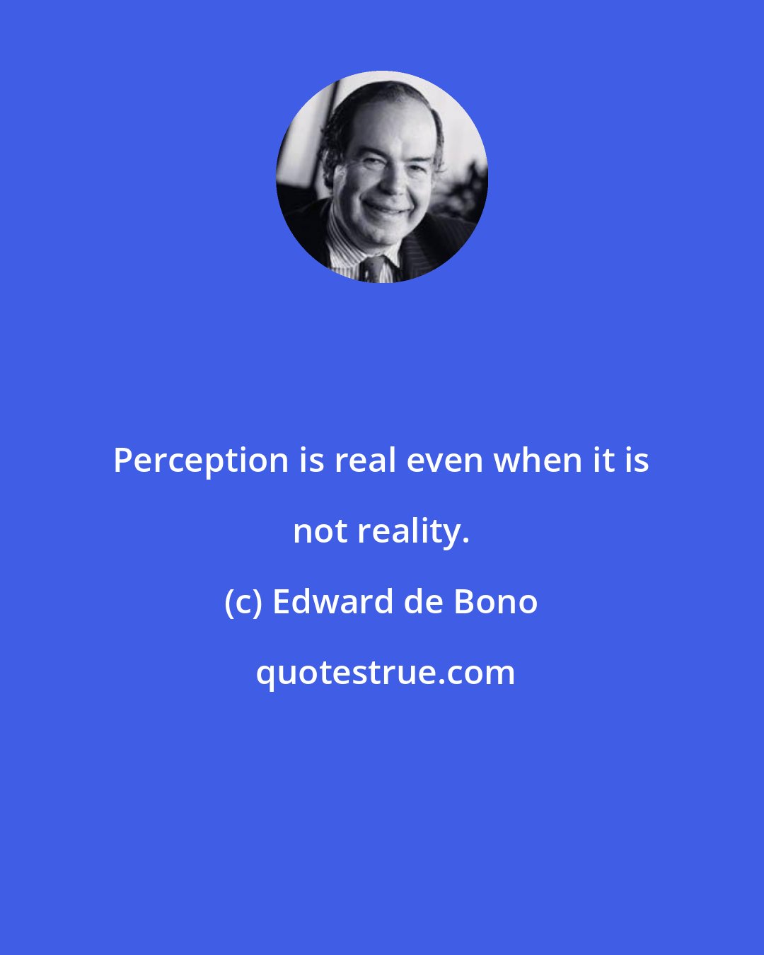 Edward de Bono: Perception is real even when it is not reality.