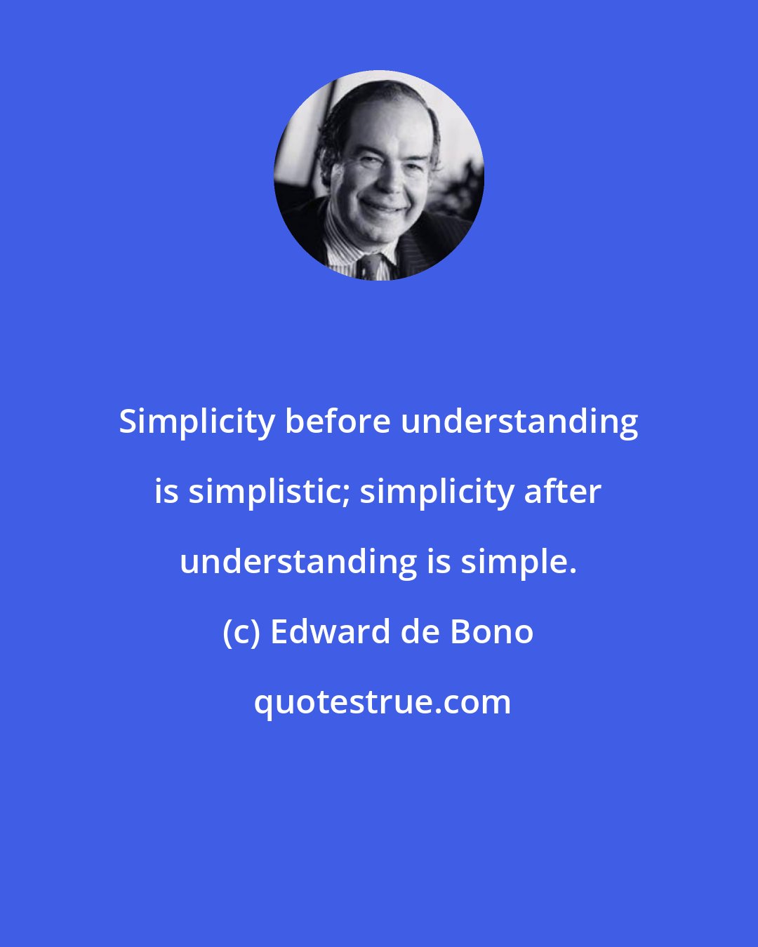 Edward de Bono: Simplicity before understanding is simplistic; simplicity after understanding is simple.