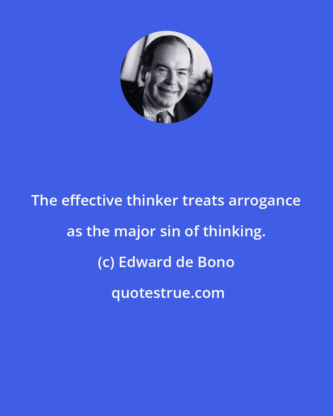 Edward de Bono: The effective thinker treats arrogance as the major sin of thinking.