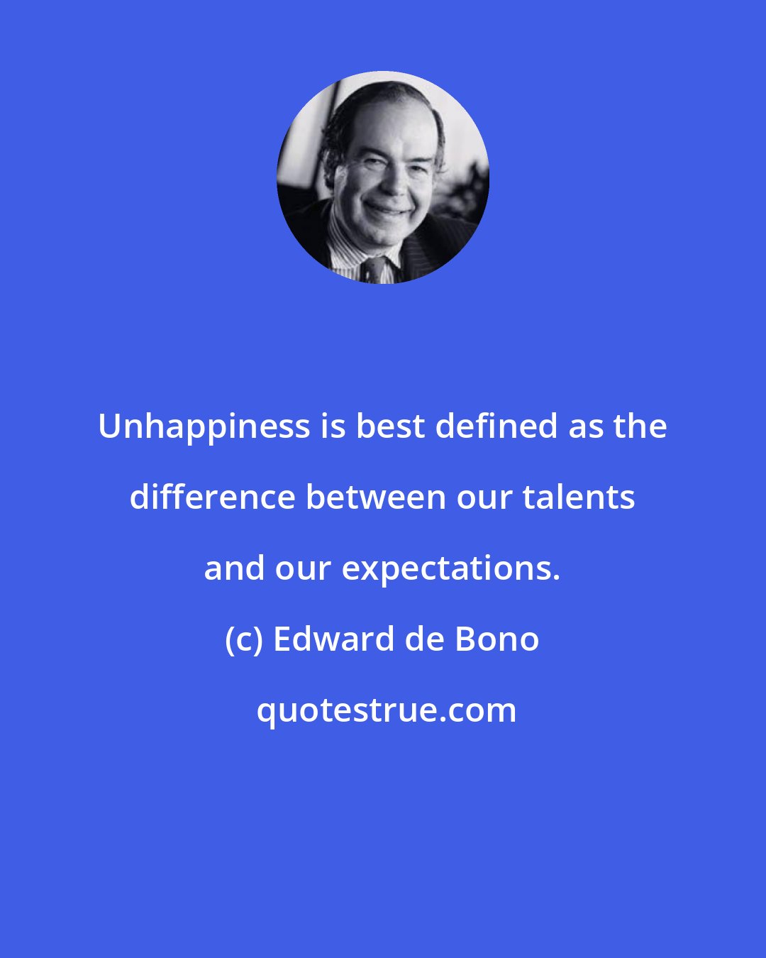 Edward de Bono: Unhappiness is best defined as the difference between our talents and our expectations.