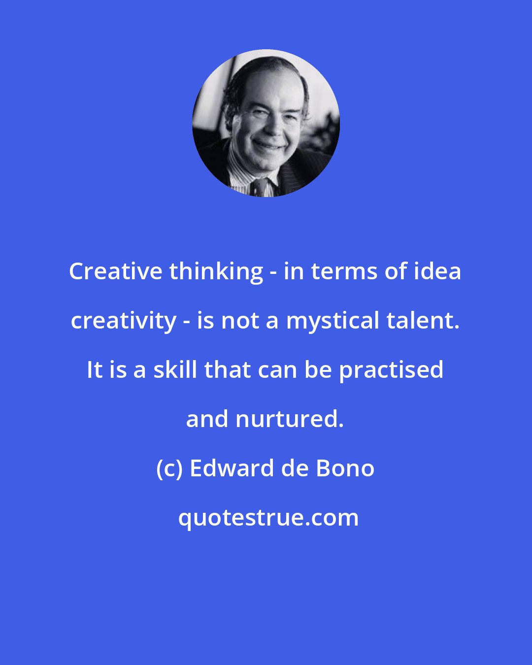 Edward de Bono: Creative thinking - in terms of idea creativity - is not a mystical talent. It is a skill that can be practised and nurtured.