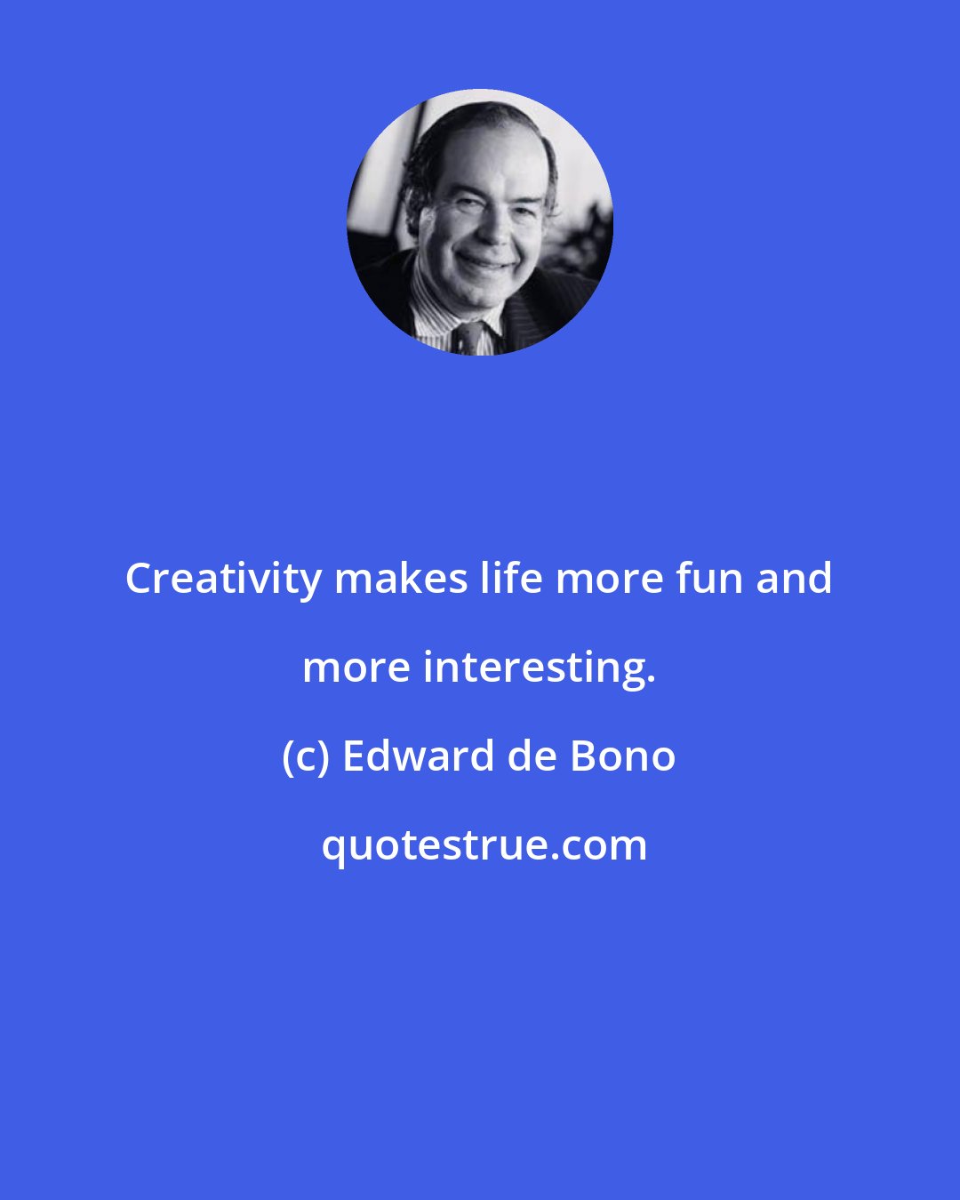 Edward de Bono: Creativity makes life more fun and more interesting.