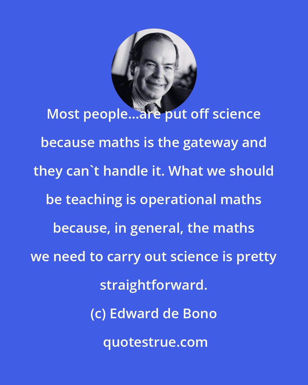 Edward de Bono: Most people...are put off science because maths is the gateway and they can't handle it. What we should be teaching is operational maths because, in general, the maths we need to carry out science is pretty straightforward.