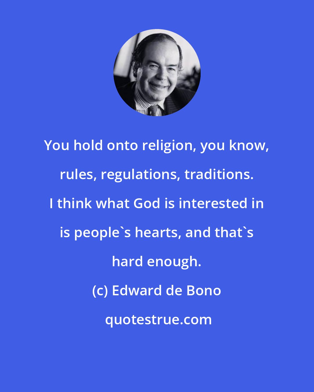 Edward de Bono: You hold onto religion, you know, rules, regulations, traditions. I think what God is interested in is people's hearts, and that's hard enough.