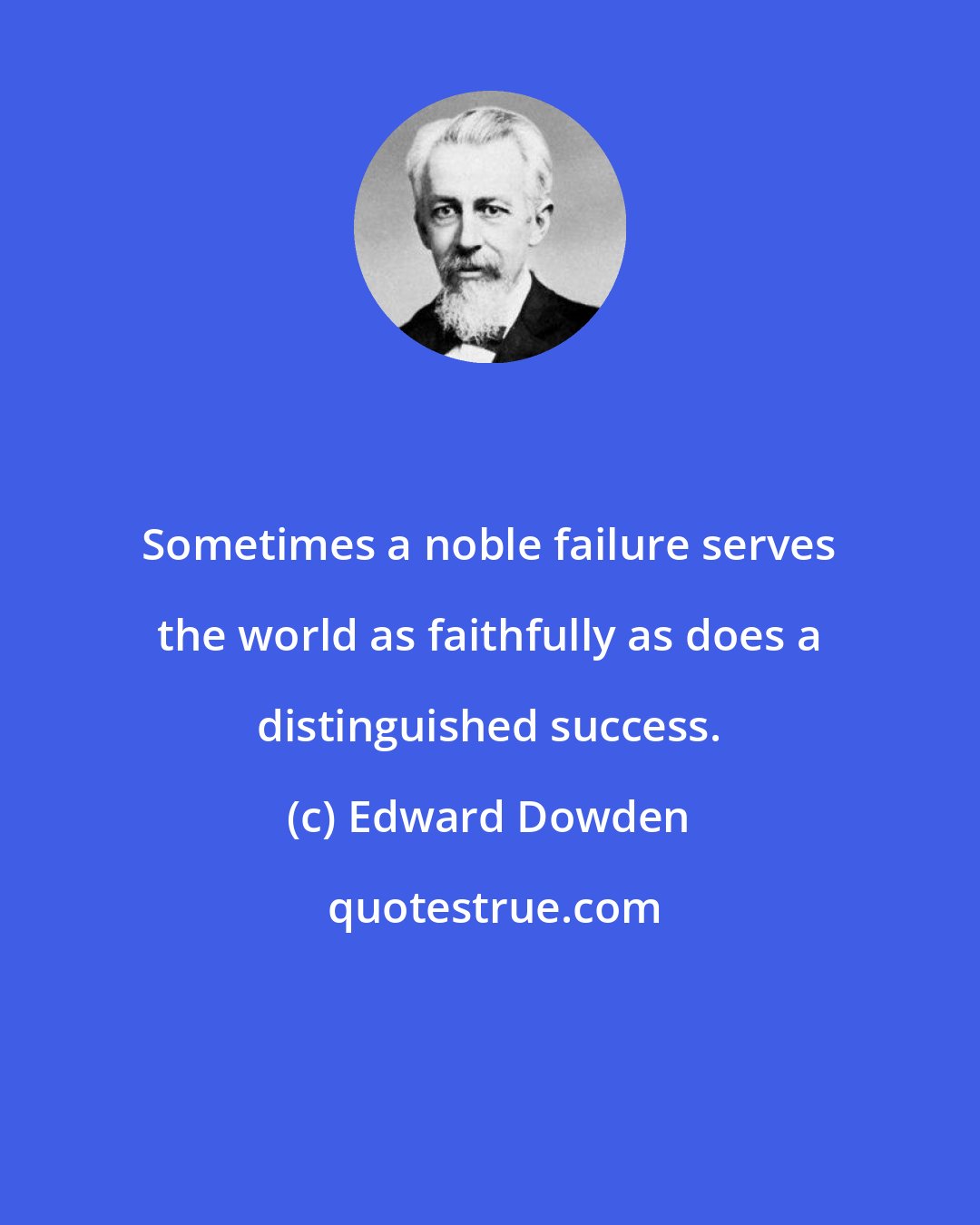Edward Dowden: Sometimes a noble failure serves the world as faithfully as does a distinguished success.