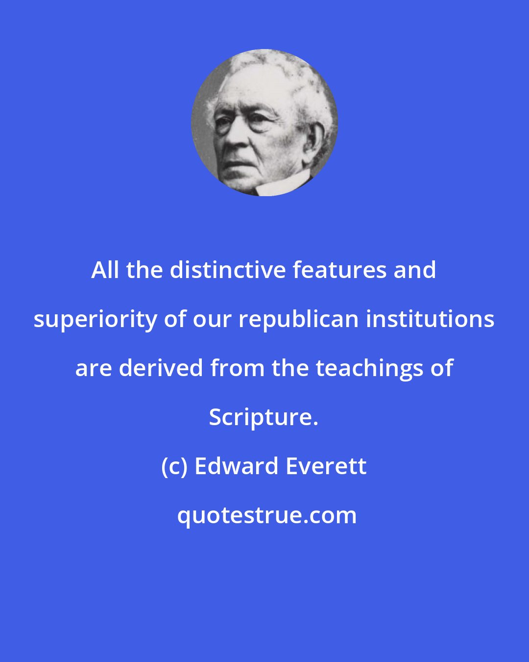 Edward Everett: All the distinctive features and superiority of our republican institutions are derived from the teachings of Scripture.