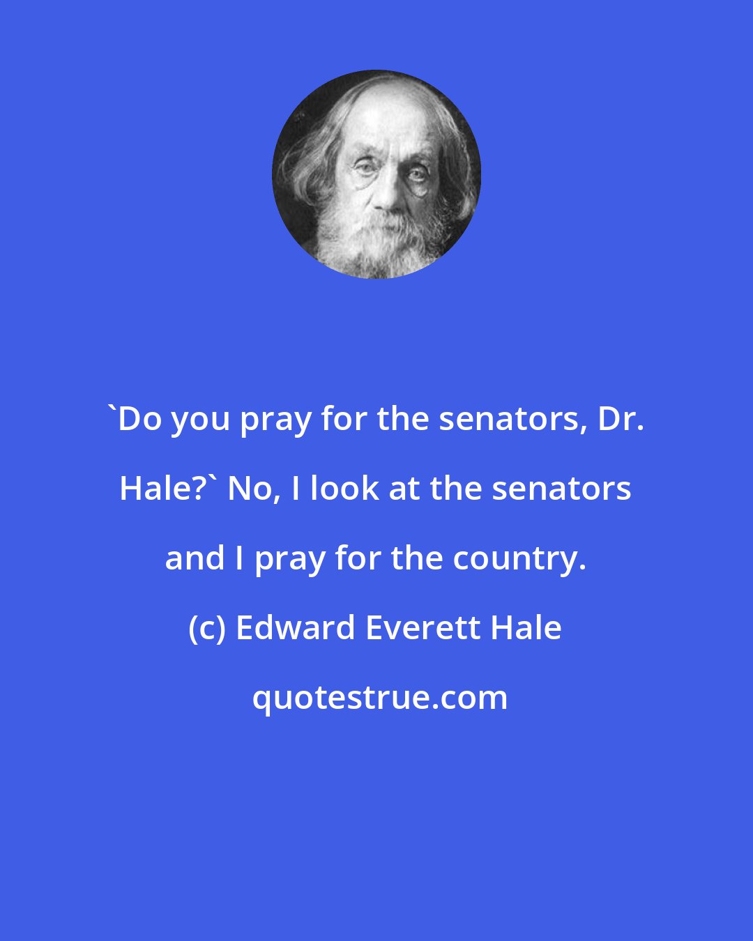 Edward Everett Hale: 'Do you pray for the senators, Dr. Hale?' No, I look at the senators and I pray for the country.