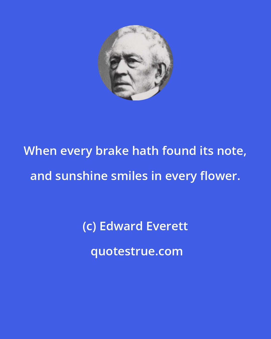 Edward Everett: When every brake hath found its note, and sunshine smiles in every flower.