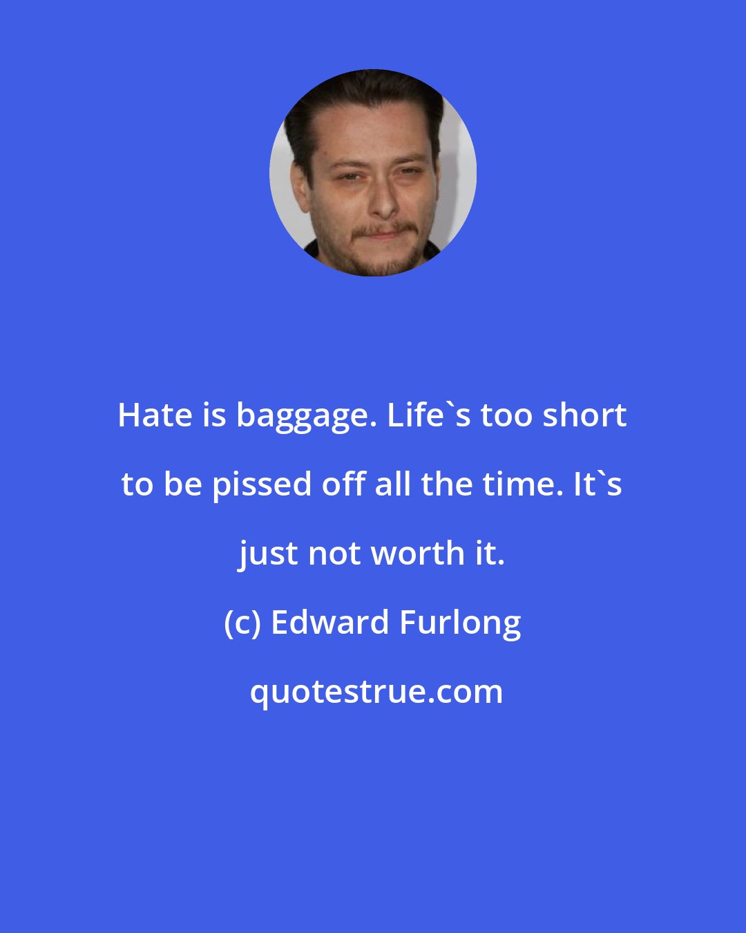 Edward Furlong: Hate is baggage. Life's too short to be pissed off all the time. It's just not worth it.