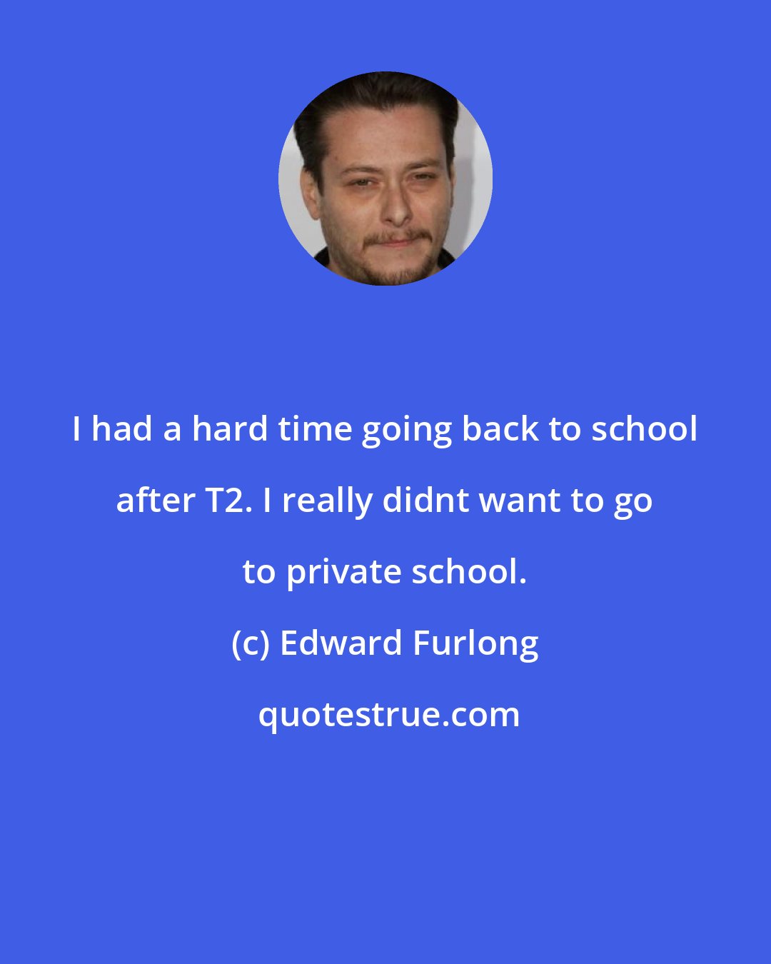 Edward Furlong: I had a hard time going back to school after T2. I really didnt want to go to private school.