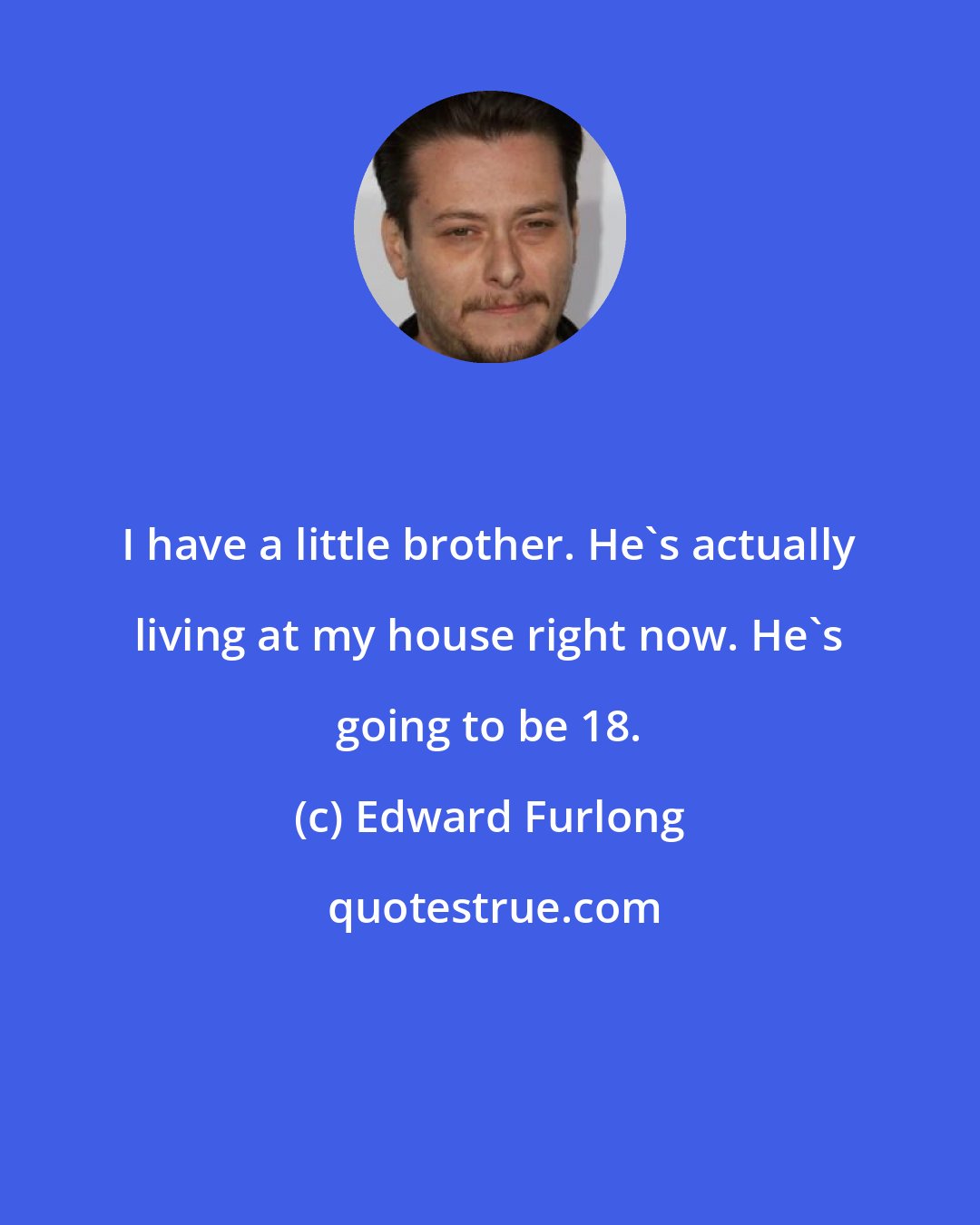 Edward Furlong: I have a little brother. He's actually living at my house right now. He's going to be 18.