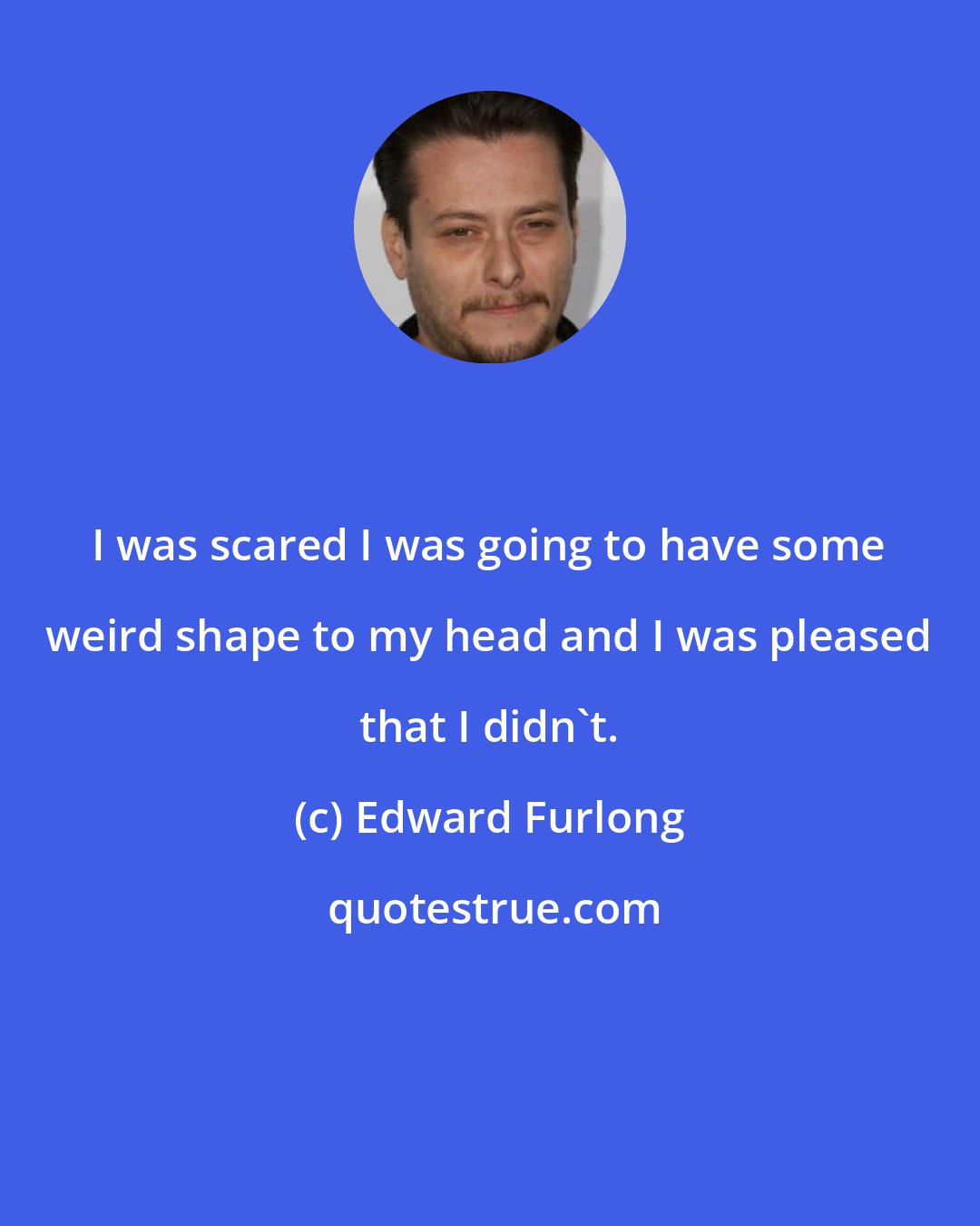 Edward Furlong: I was scared I was going to have some weird shape to my head and I was pleased that I didn't.