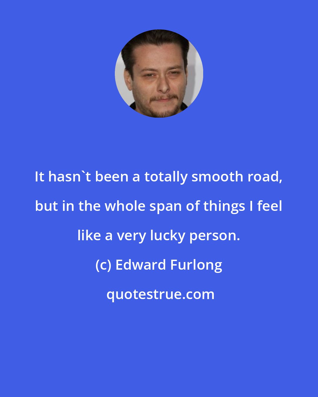 Edward Furlong: It hasn't been a totally smooth road, but in the whole span of things I feel like a very lucky person.