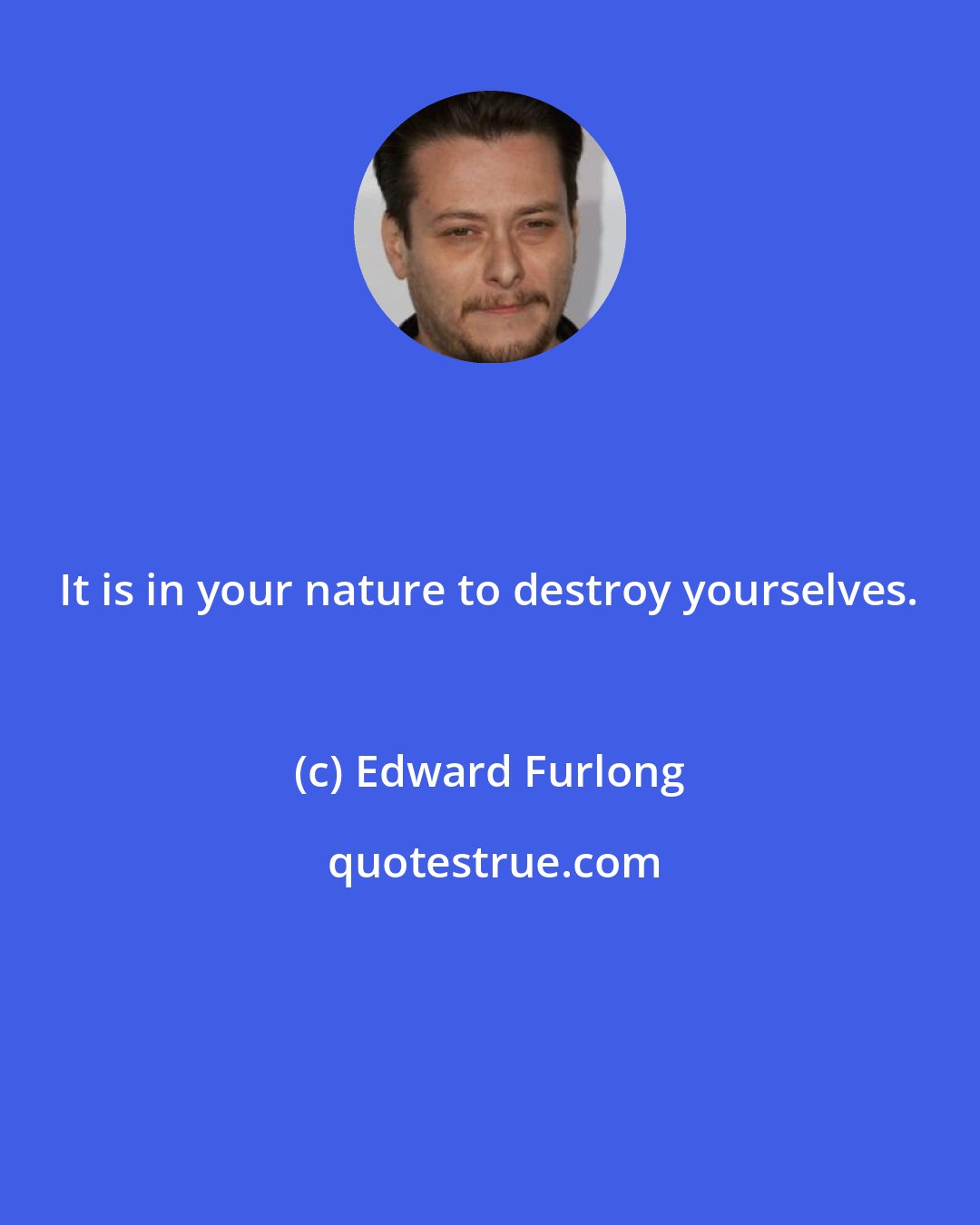 Edward Furlong: It is in your nature to destroy yourselves.