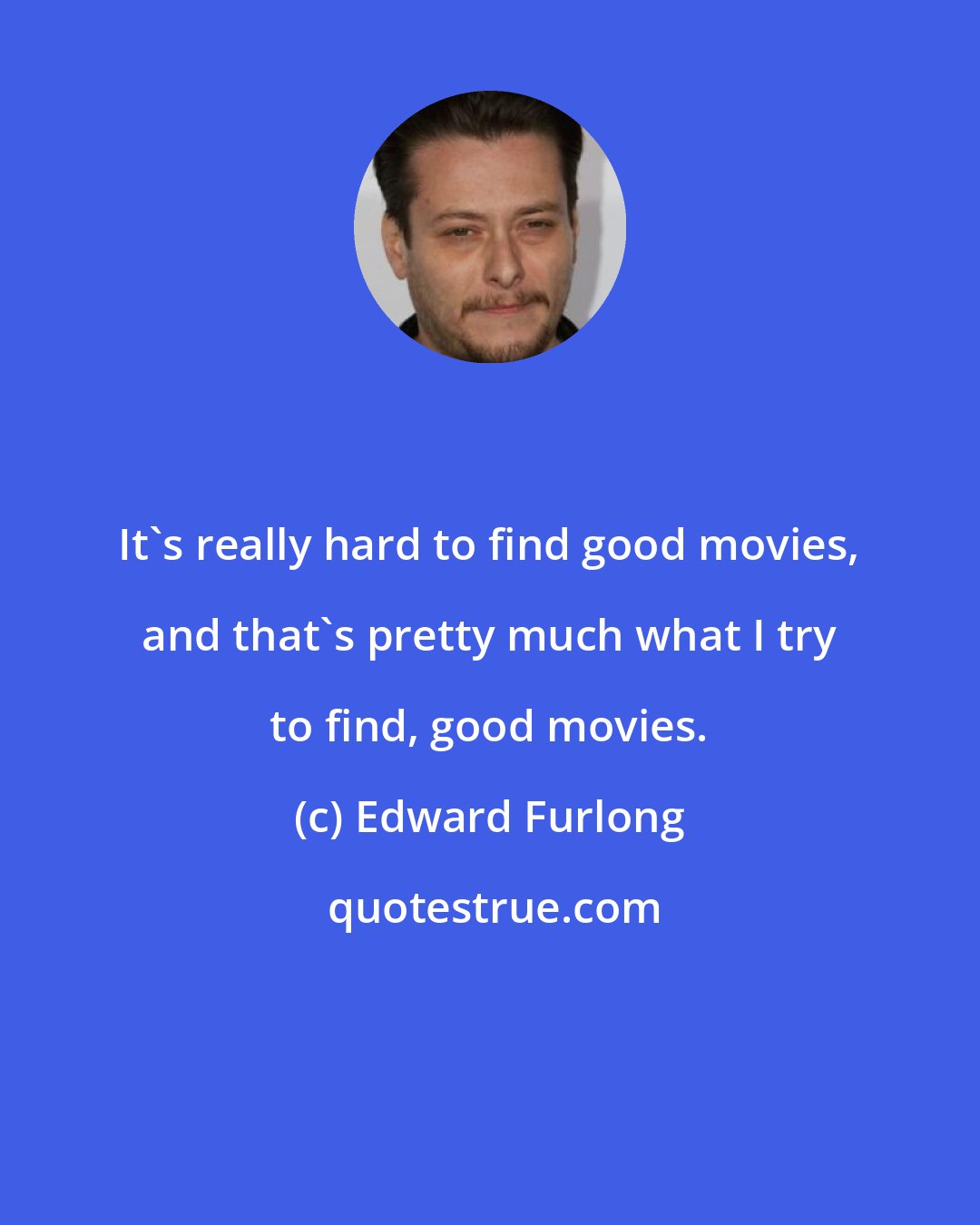 Edward Furlong: It's really hard to find good movies, and that's pretty much what I try to find, good movies.