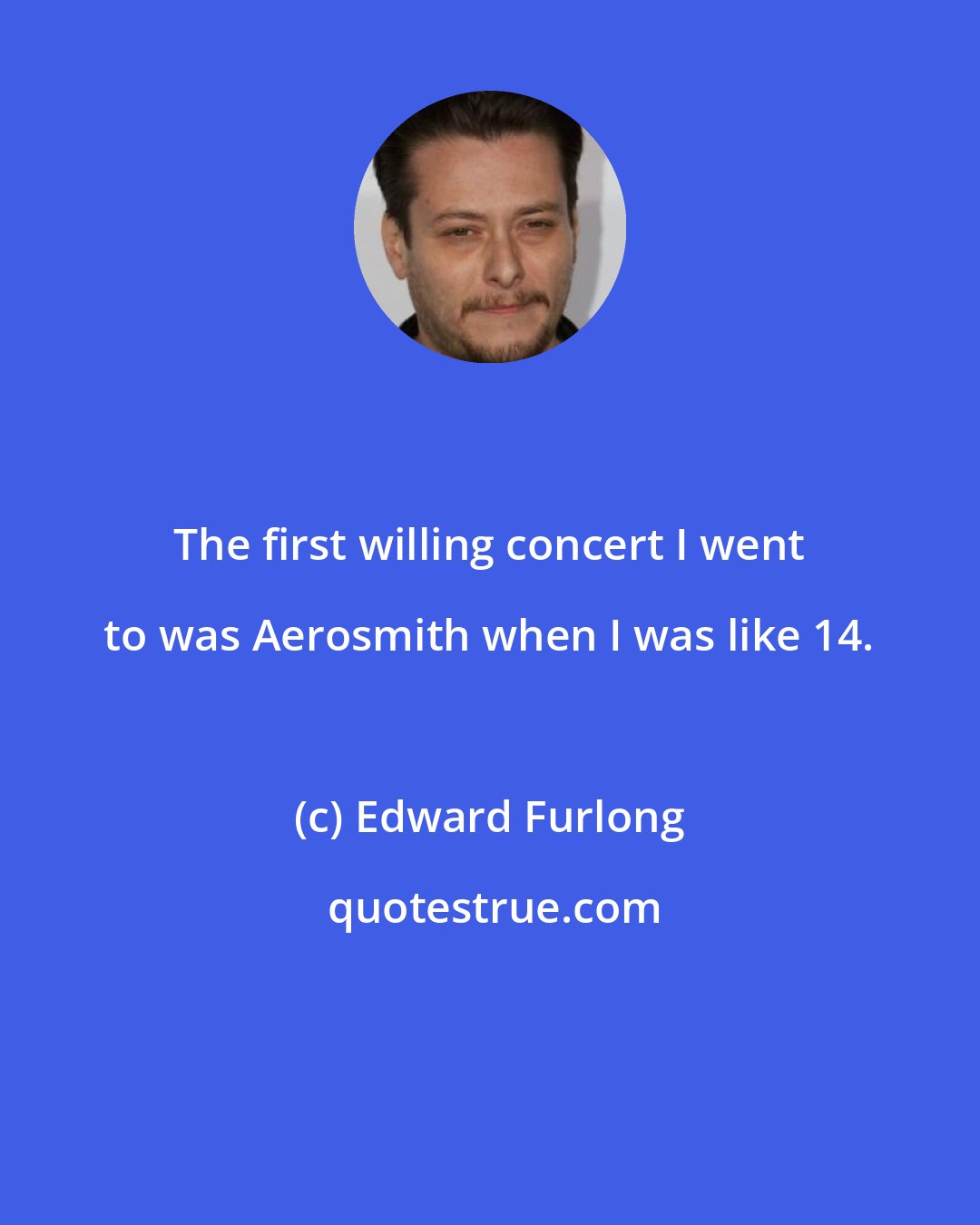 Edward Furlong: The first willing concert I went to was Aerosmith when I was like 14.