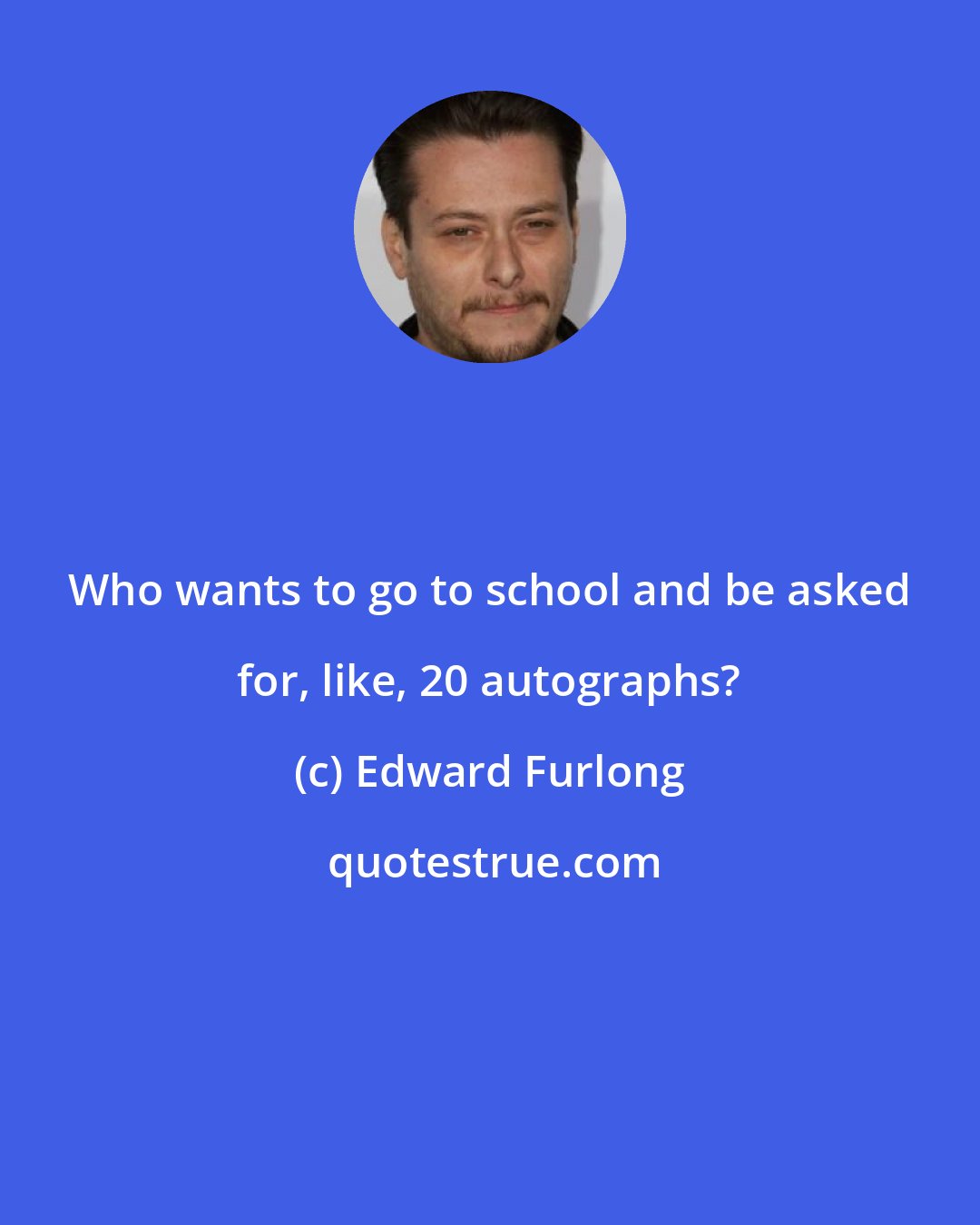 Edward Furlong: Who wants to go to school and be asked for, like, 20 autographs?