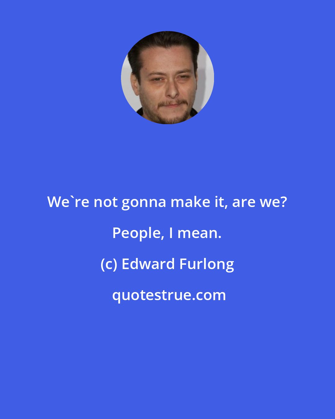 Edward Furlong: We're not gonna make it, are we? People, I mean.