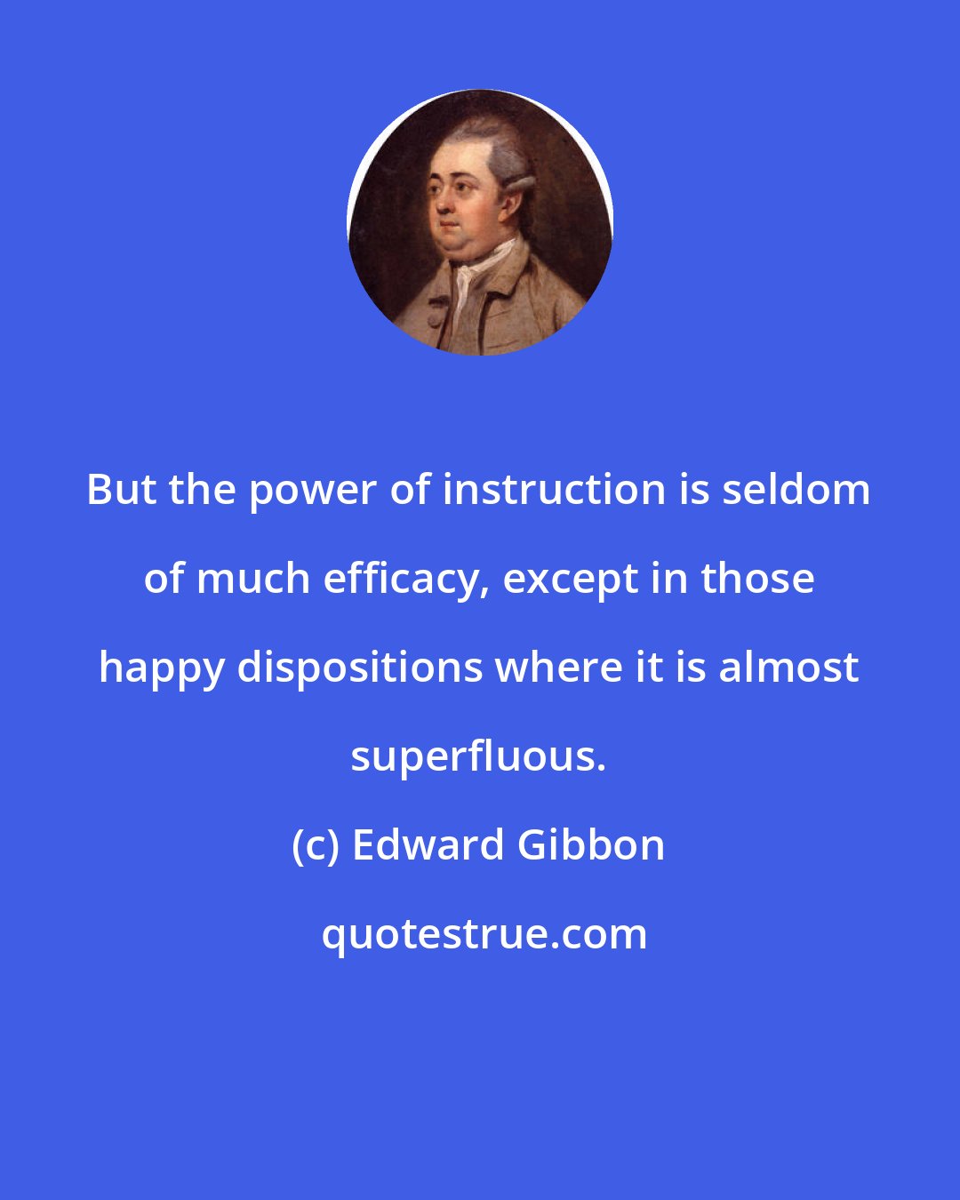 Edward Gibbon: But the power of instruction is seldom of much efficacy, except in those happy dispositions where it is almost superfluous.