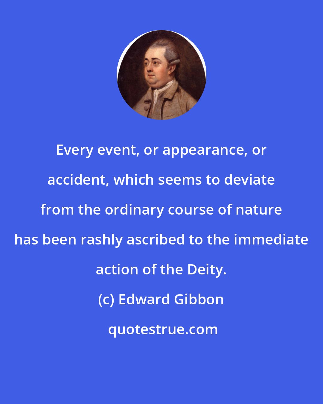 Edward Gibbon: Every event, or appearance, or accident, which seems to deviate from the ordinary course of nature has been rashly ascribed to the immediate action of the Deity.