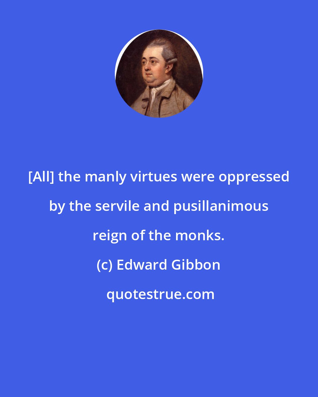 Edward Gibbon: [All] the manly virtues were oppressed by the servile and pusillanimous reign of the monks.