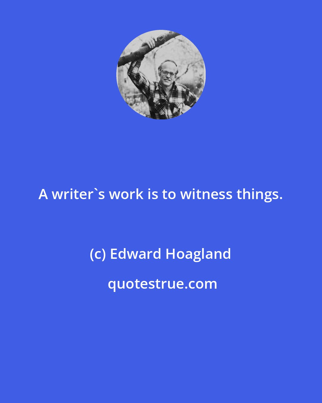 Edward Hoagland: A writer's work is to witness things.