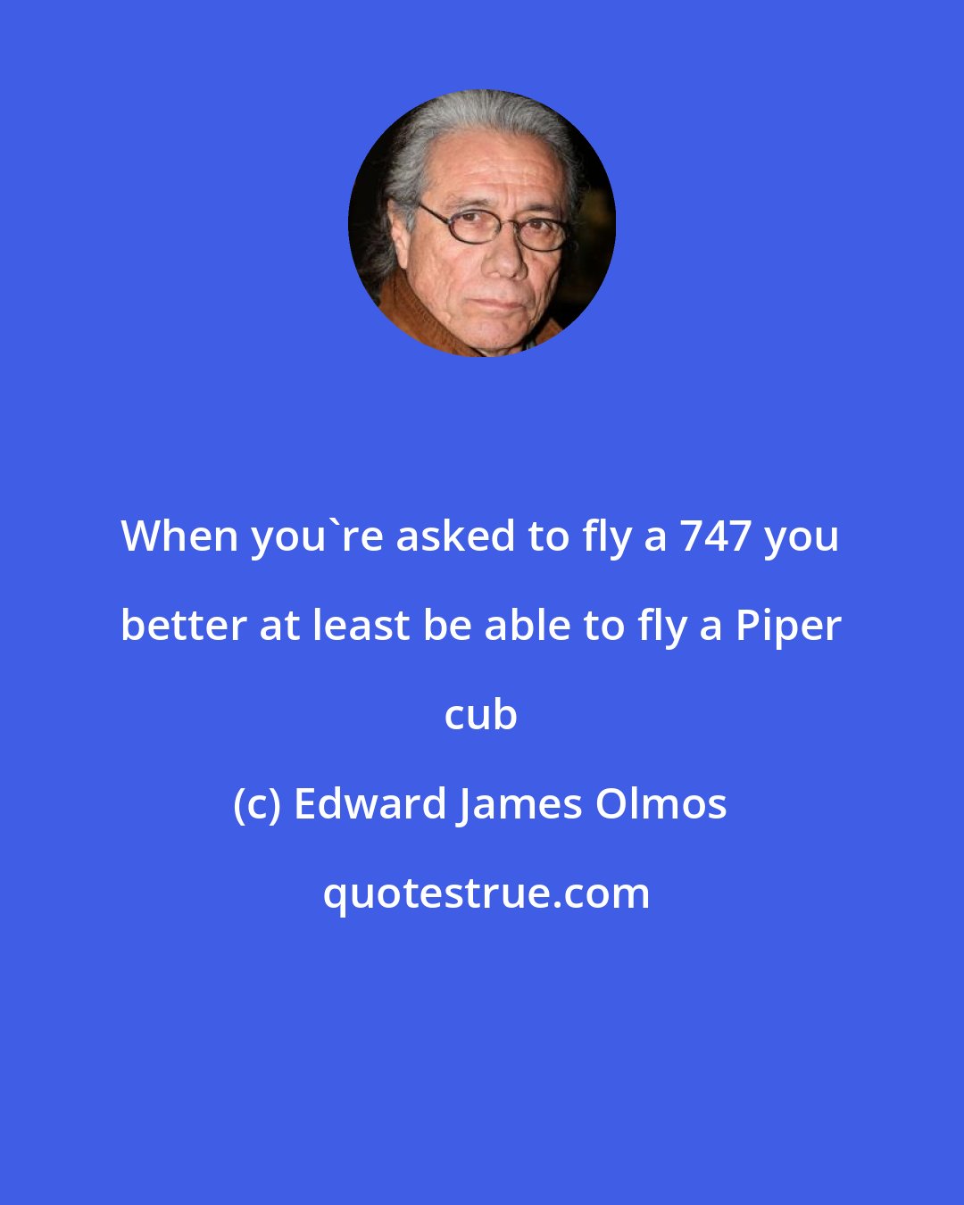 Edward James Olmos: When you're asked to fly a 747 you better at least be able to fly a Piper cub