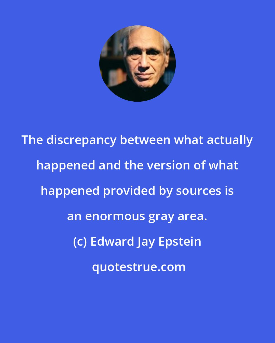 Edward Jay Epstein: The discrepancy between what actually happened and the version of what happened provided by sources is an enormous gray area.