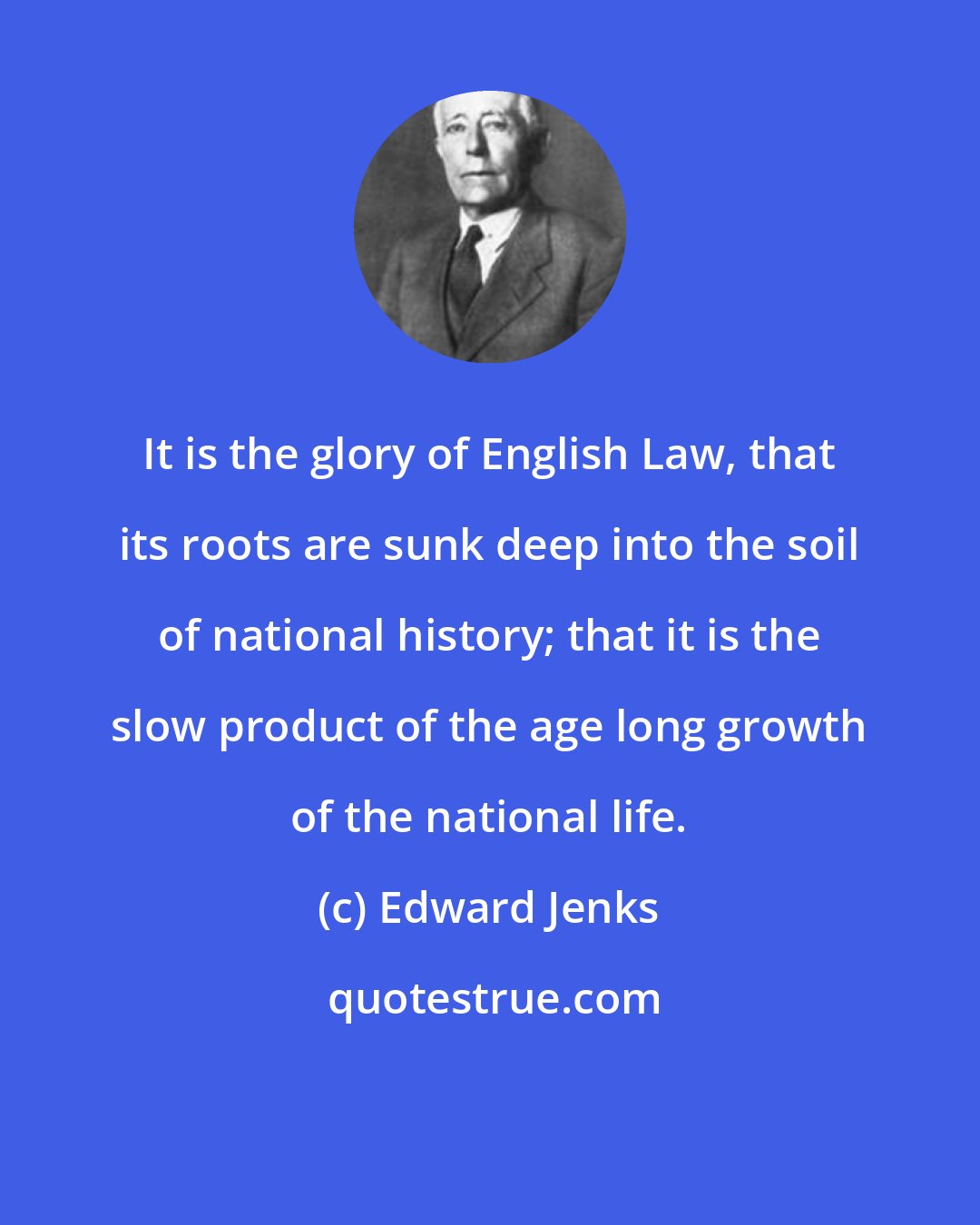 Edward Jenks: It is the glory of English Law, that its roots are sunk deep into the soil of national history; that it is the slow product of the age long growth of the national life.