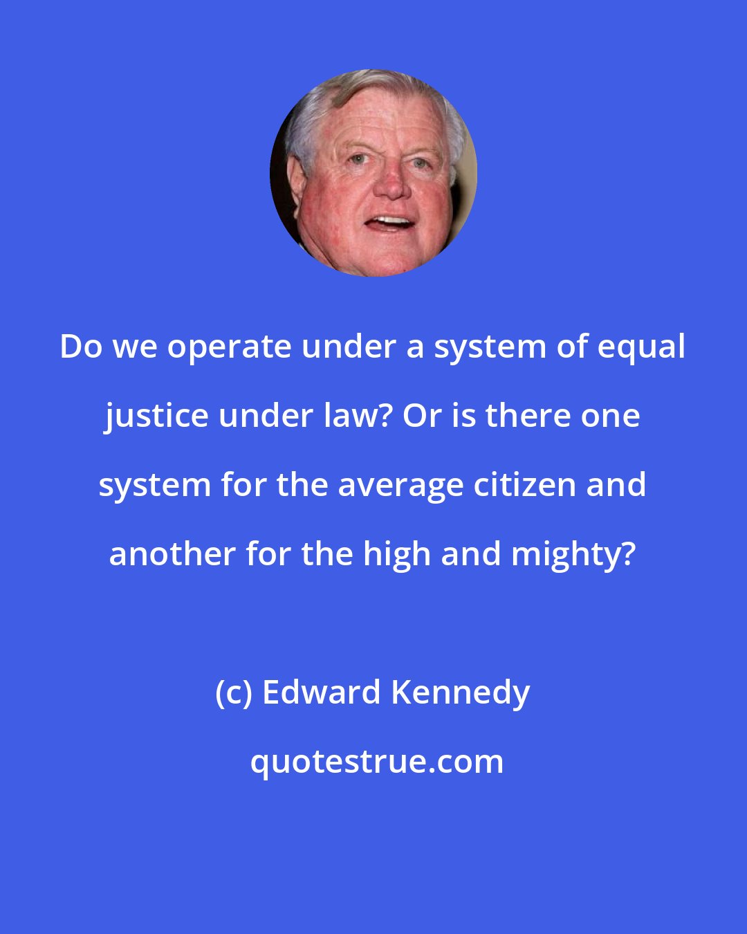 Edward Kennedy: Do we operate under a system of equal justice under law? Or is there one system for the average citizen and another for the high and mighty?