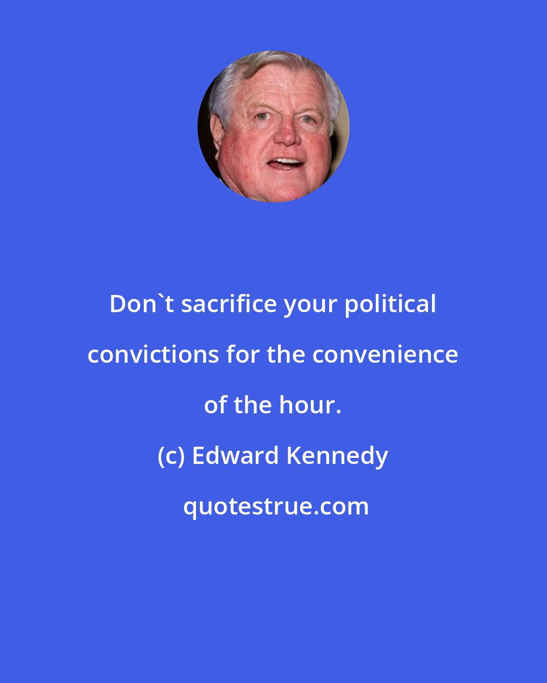 Edward Kennedy: Don't sacrifice your political convictions for the convenience of the hour.