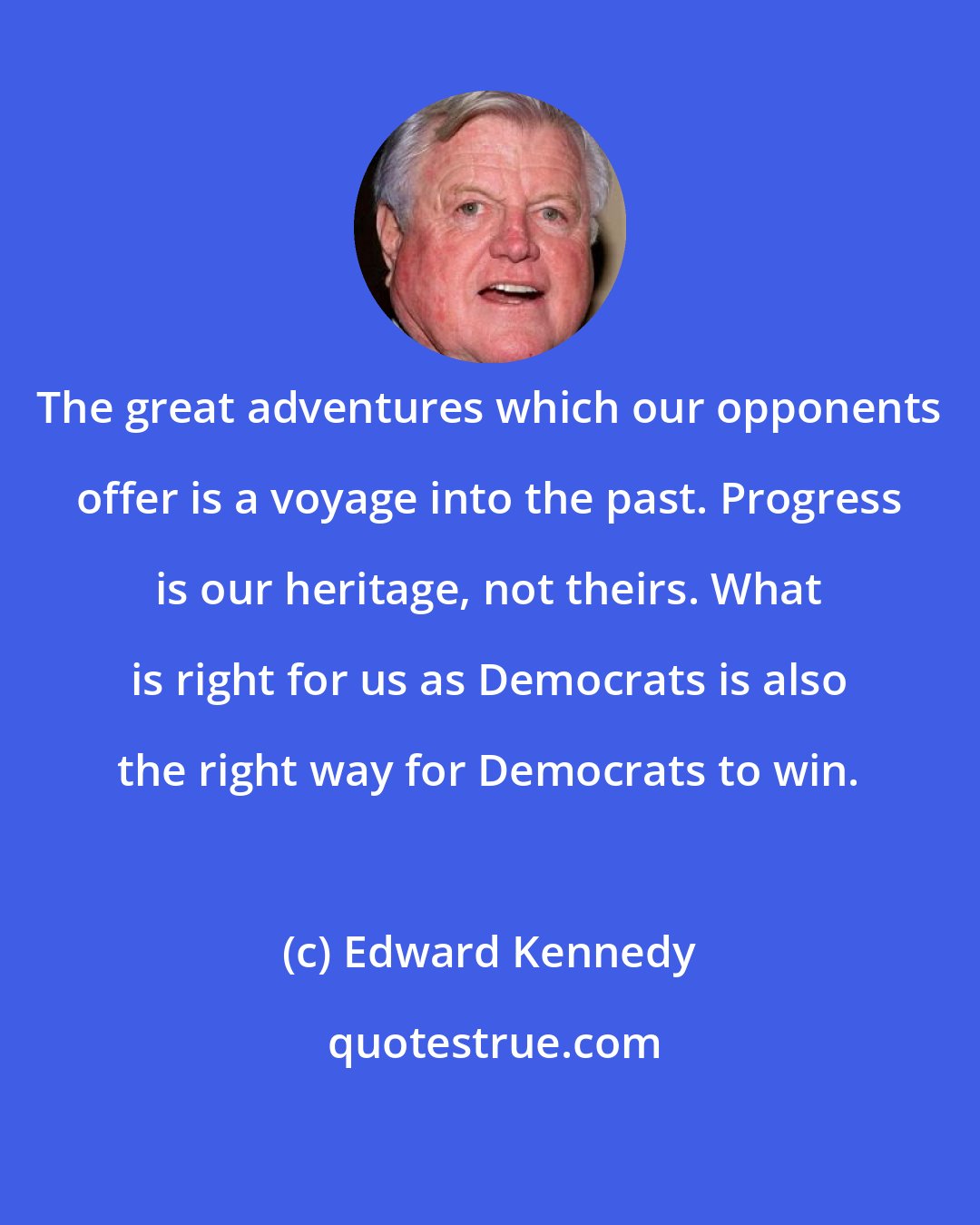 Edward Kennedy: The great adventures which our opponents offer is a voyage into the past. Progress is our heritage, not theirs. What is right for us as Democrats is also the right way for Democrats to win.