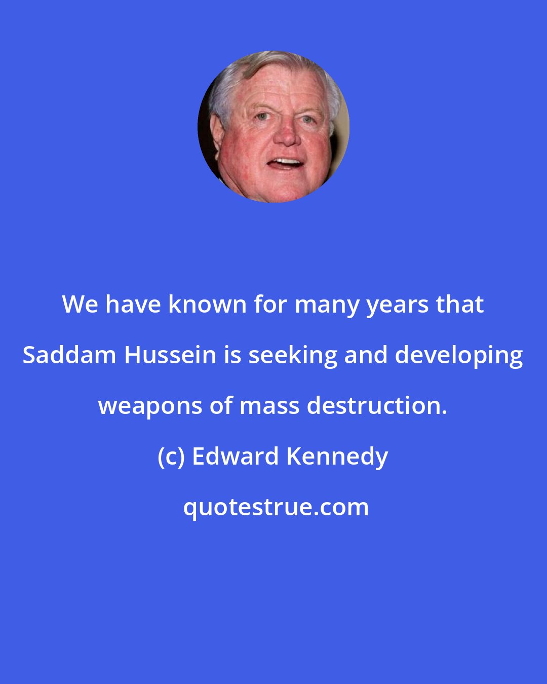 Edward Kennedy: We have known for many years that Saddam Hussein is seeking and developing weapons of mass destruction.