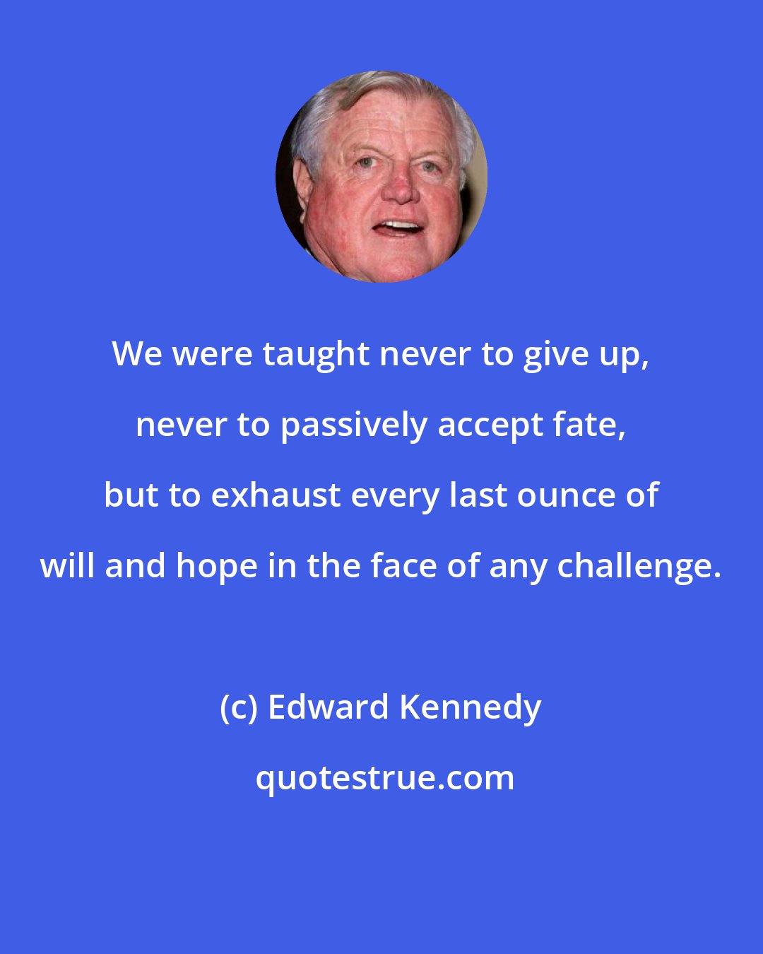 Edward Kennedy: We were taught never to give up, never to passively accept fate, but to exhaust every last ounce of will and hope in the face of any challenge.