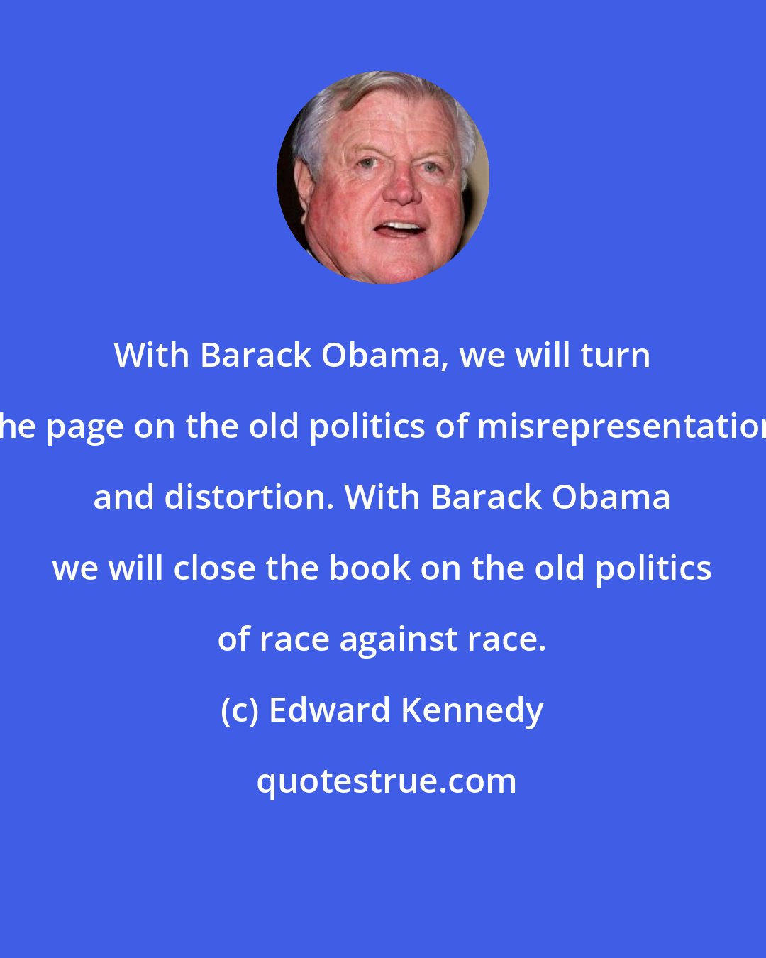 Edward Kennedy: With Barack Obama, we will turn the page on the old politics of misrepresentation and distortion. With Barack Obama we will close the book on the old politics of race against race.