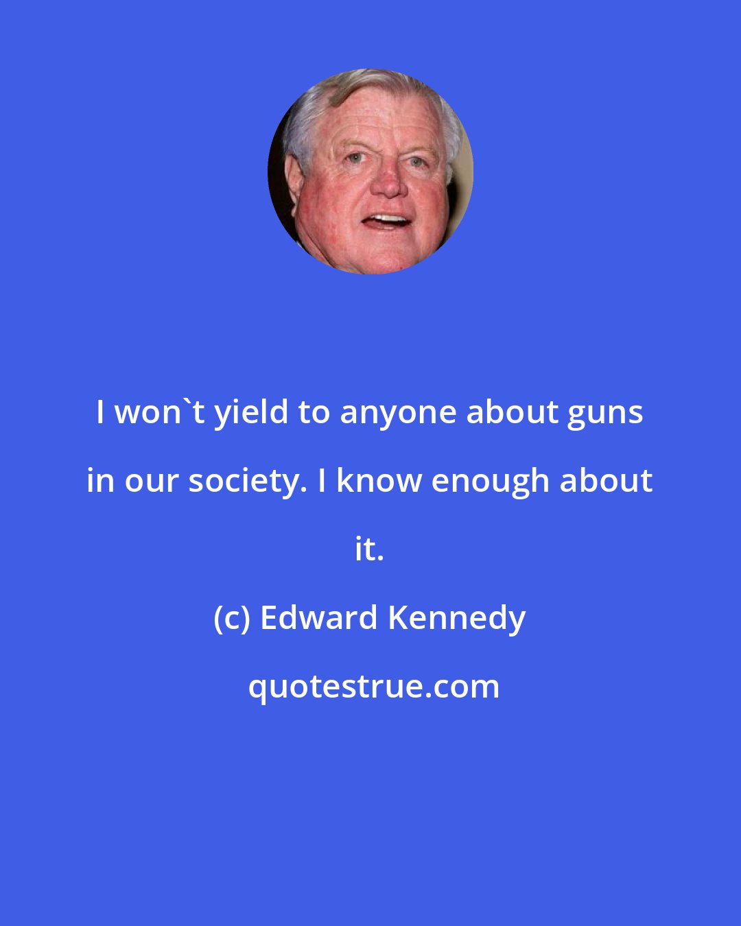 Edward Kennedy: I won't yield to anyone about guns in our society. I know enough about it.