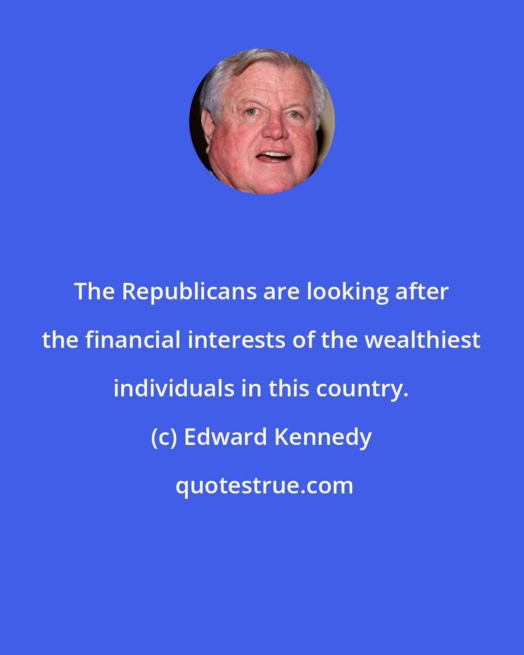 Edward Kennedy: The Republicans are looking after the financial interests of the wealthiest individuals in this country.