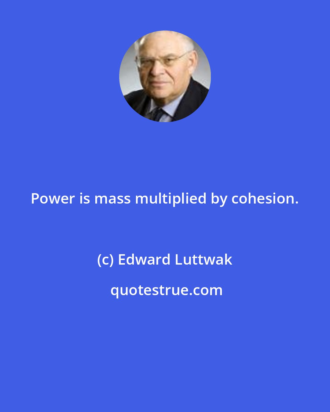 Edward Luttwak: Power is mass multiplied by cohesion.