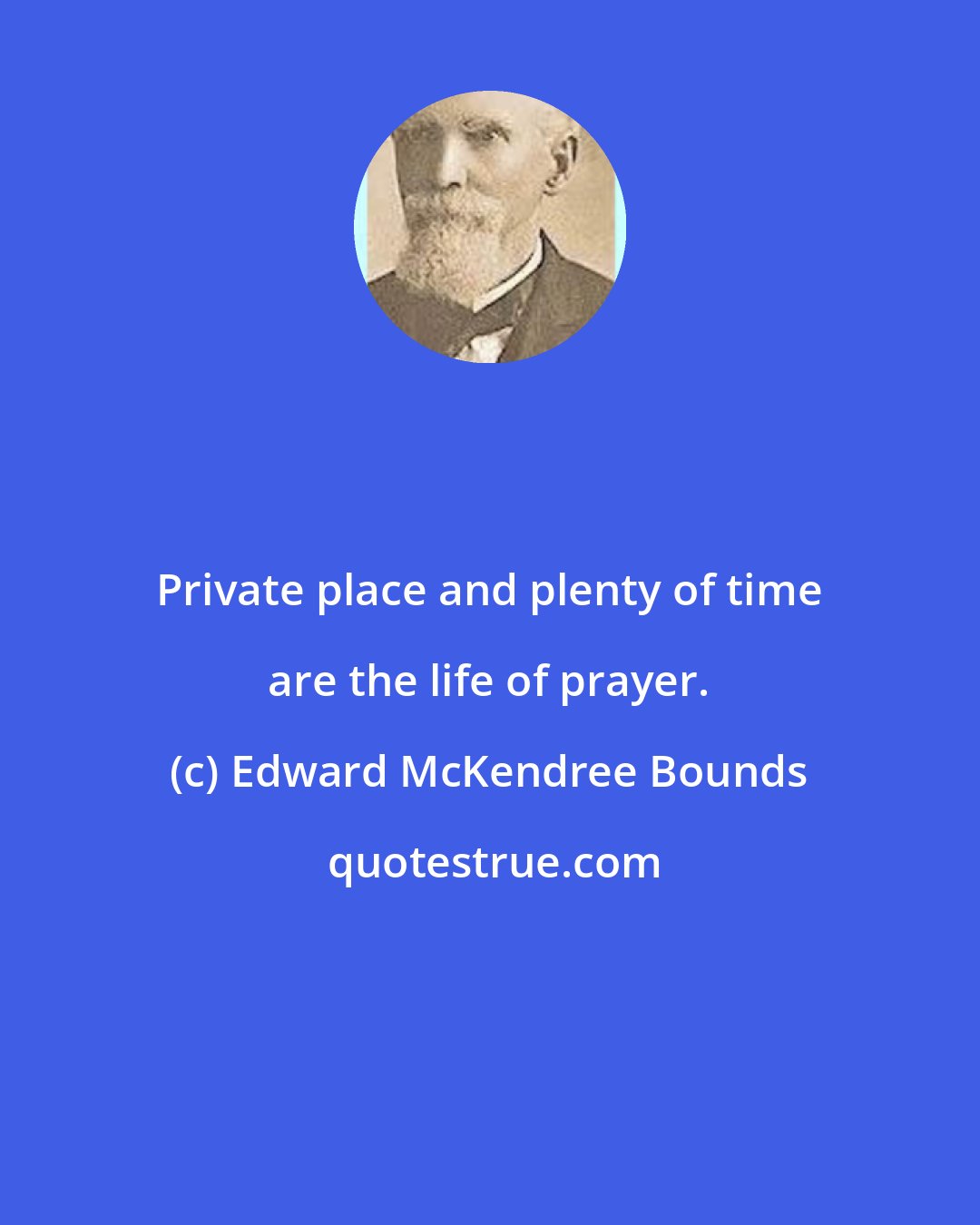 Edward McKendree Bounds: Private place and plenty of time are the life of prayer.