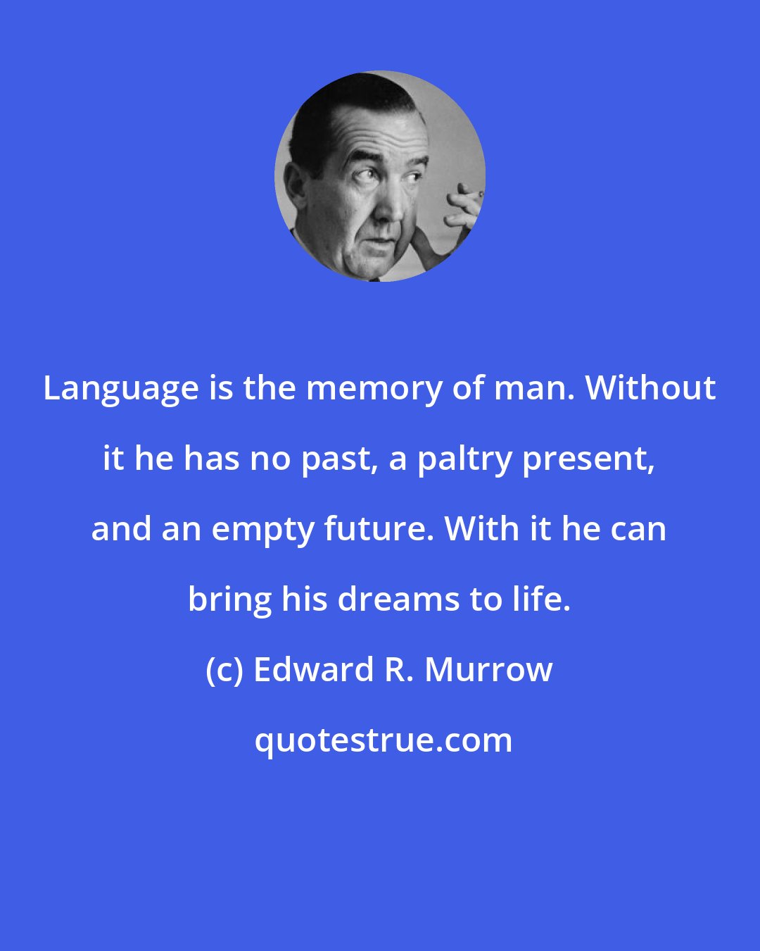 Edward R. Murrow: Language is the memory of man. Without it he has no past, a paltry present, and an empty future. With it he can bring his dreams to life.