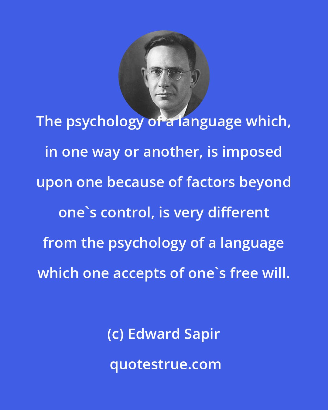 Edward Sapir: The psychology of a language which, in one way or another, is imposed upon one because of factors beyond one's control, is very different from the psychology of a language which one accepts of one's free will.