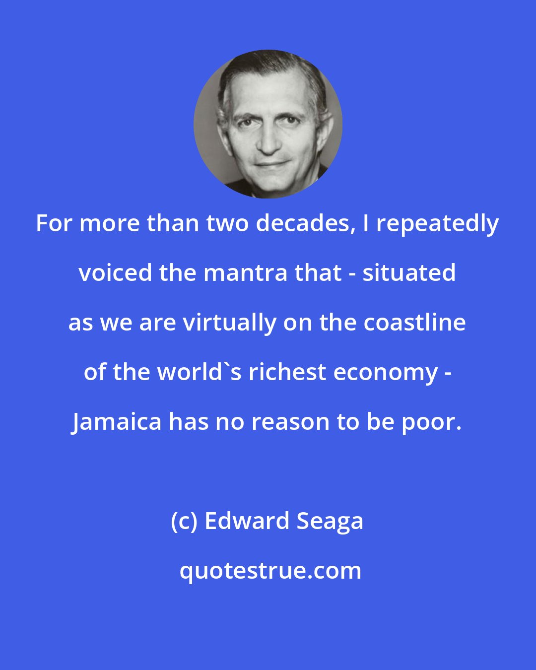 Edward Seaga: For more than two decades, I repeatedly voiced the mantra that - situated as we are virtually on the coastline of the world's richest economy - Jamaica has no reason to be poor.